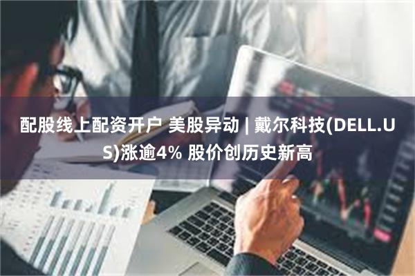 配股线上配资开户 美股异动 | 戴尔科技(DELL.US)涨逾4% 股价创历史新高