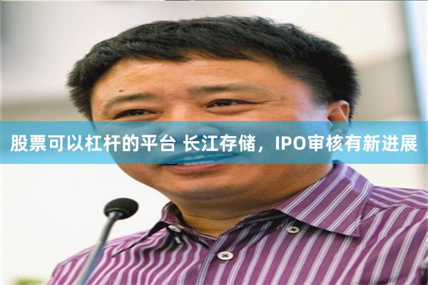 股票可以杠杆的平台 长江存储，IPO审核有新进展