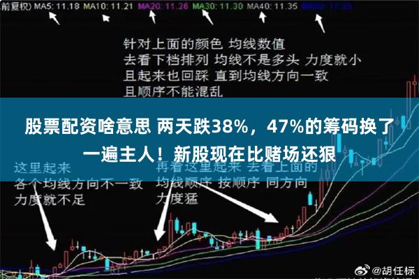 股票配资啥意思 两天跌38%，47%的筹码换了一遍主人！新股现在比赌场还狠