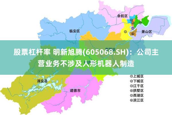 股票杠杆率 明新旭腾(605068.SH)：公司主营业务不涉及人形机器人制造