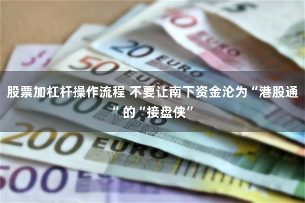 股票加杠杆操作流程 不要让南下资金沦为“港股通”的“接盘侠”