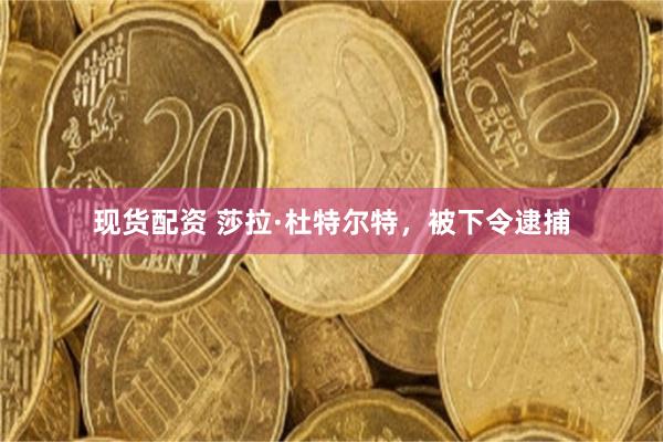 现货配资 莎拉·杜特尔特，被下令逮捕