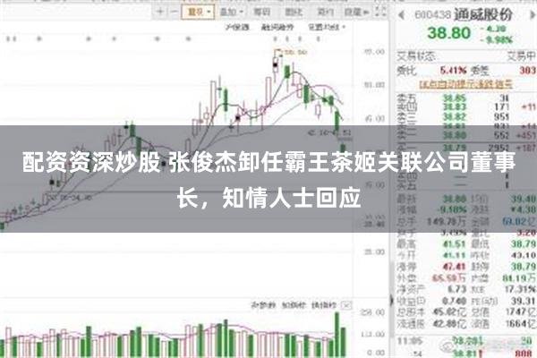 配资资深炒股 张俊杰卸任霸王茶姬关联公司董事长,知情人士回应