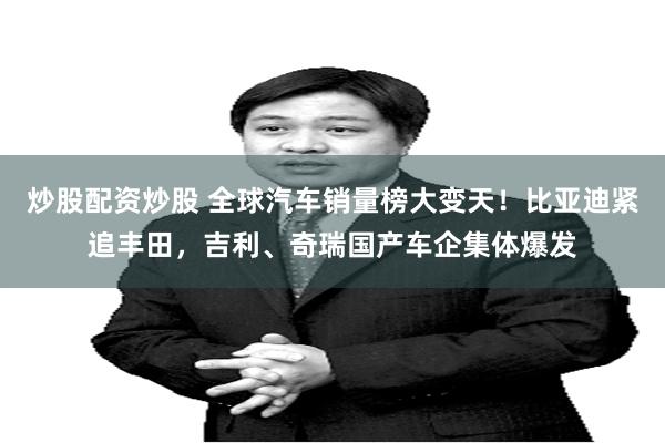 炒股配资炒股 全球汽车销量榜大变天！比亚迪紧追丰田，吉利、奇瑞国产车企集体爆发