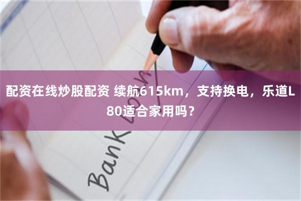 配资在线炒股配资 续航615km，支持换电，乐道L80适合家用吗？