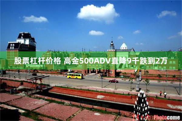 股票杠杆价格 高金500ADV直降9千跌到2万