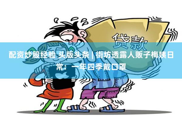 配资炒股经验 头版头条 | 街坊透露人贩子梅姨日常：一年四季戴口罩