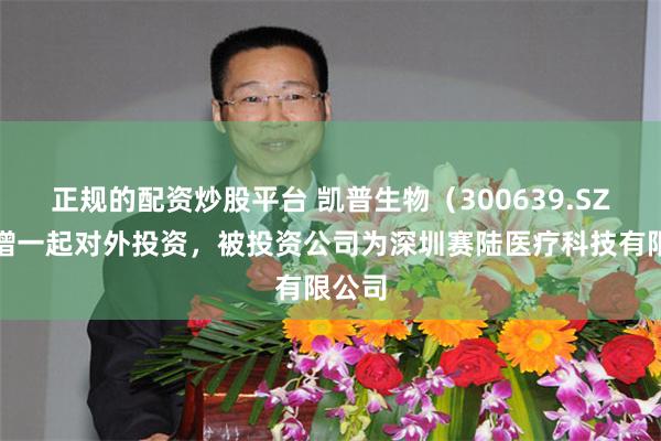 正规的配资炒股平台 凯普生物（300639.SZ）新增一起对外投资，被投资公司为深圳赛陆医疗科技有限公司