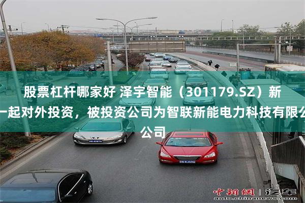 股票杠杆哪家好 泽宇智能（301179.SZ）新增一起对外投资，被投资公司为智联新能电力科技有限公司