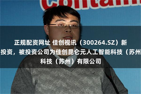 正规配资网址 佳创视讯（300264.SZ）新增一起对外投资，被投资公司为佳创昆仑元人工智能科技（苏州）有限公司