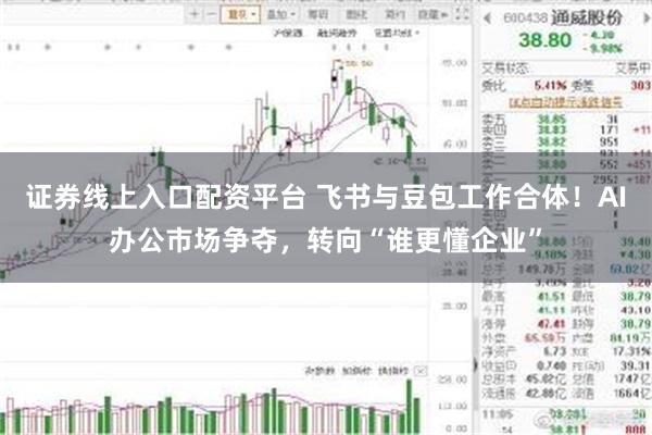 证券线上入口配资平台 飞书与豆包工作合体！AI办公市场争夺，转向“谁更懂企业”
