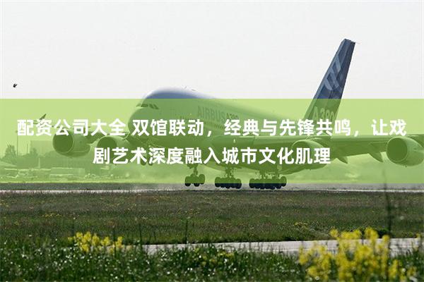 配资公司大全 双馆联动，经典与先锋共鸣，让戏剧艺术深度融入城市文化肌理