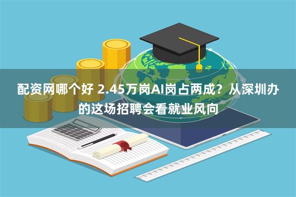 配资网哪个好 2.45万岗AI岗占两成？从深圳办的这场招聘会看就业风向