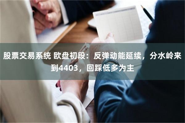 股票交易系统 欧盘初段：反弹动能延续，分水岭来到4403，回踩低多为主