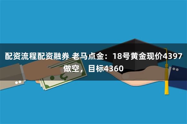 配资流程配资融券 老马点金:18号黄金现价4397做空,目标4360