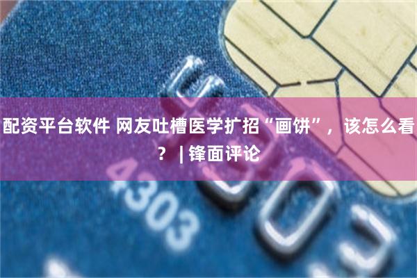 配资平台软件 网友吐槽医学扩招“画饼”,该怎么看? | 锋面评论