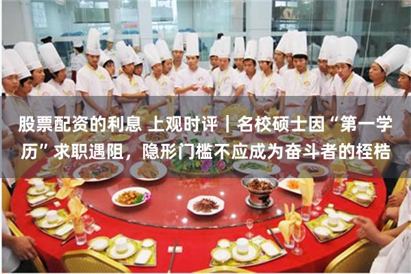 股票配资的利息 上观时评｜名校硕士因“第一学历”求职遇阻，隐形门槛不应成为奋斗者的桎梏