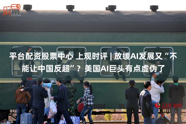 平台配资股票中心 上观时评 | 放缓AI发展又“不能让中国反超”?美国AI巨头有点虚伪了