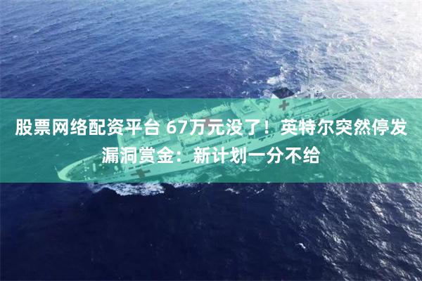 股票网络配资平台 67万元没了！英特尔突然停发漏洞赏金：新计划一分不给