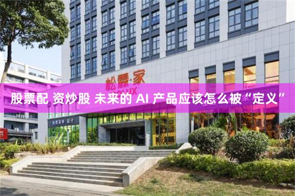 股票配 资炒股 未来的 AI 产品应该怎么被“定义”