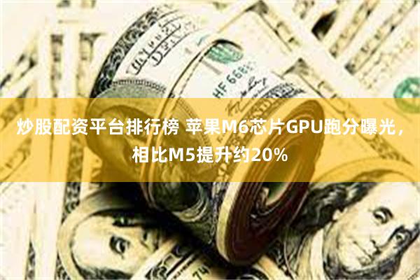 炒股配资平台排行榜 苹果M6芯片GPU跑分曝光，相比M5提升约20%