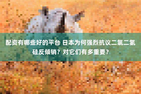 配资有哪些好的平台 日本为何强烈抗议二氯二氢硅反倾销？对它们有多重要？