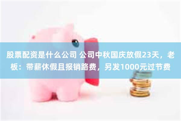 股票配资是什么公司 公司中秋国庆放假23天，老板：带薪休假且报销路费，另发1000元过节费