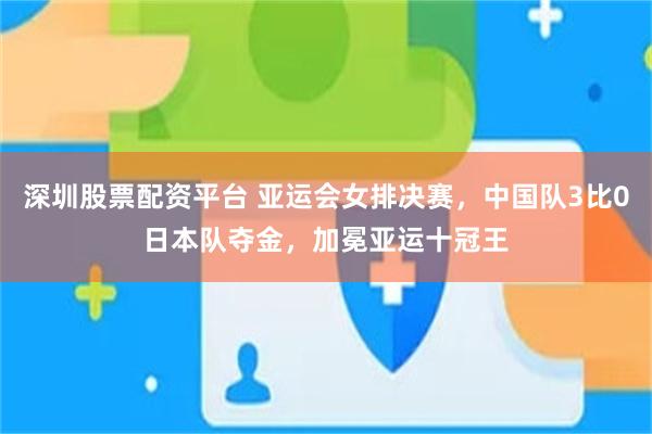 深圳股票配资平台 亚运会女排决赛，中国队3比0日本队夺金，加冕亚运十冠王