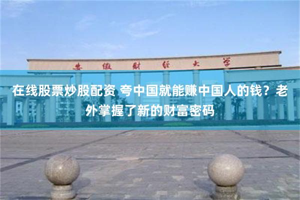 在线股票炒股配资 夸中国就能赚中国人的钱?老外掌握了新的财富密码