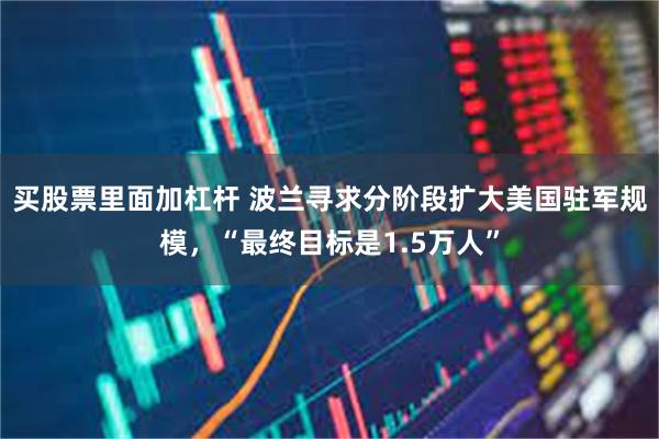 买股票里面加杠杆 波兰寻求分阶段扩大美国驻军规模，“最终目标是1.5万人”