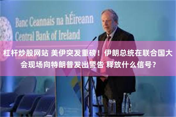 杠杆炒股网站 美伊突发重磅！伊朗总统在联合国大会现场向特朗普发出警告 释放什么信号？