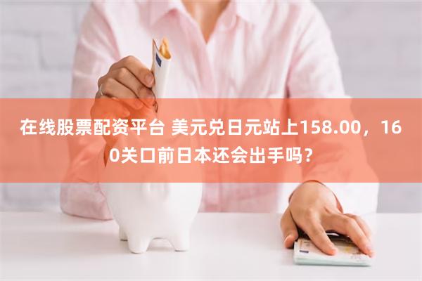 在线股票配资平台 美元兑日元站上158.00，160关口前日本还会出手吗？