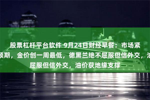 股票杠杆平台软件 9月24日财经早餐：市场紧盯美联储加息预期，金价创一周最低，德黑兰绝不屈服但信外交，油价获地缘支撑