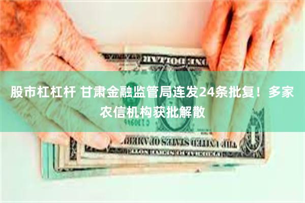 股市杠杠杆 甘肃金融监管局连发24条批复！多家农信机构获批解散