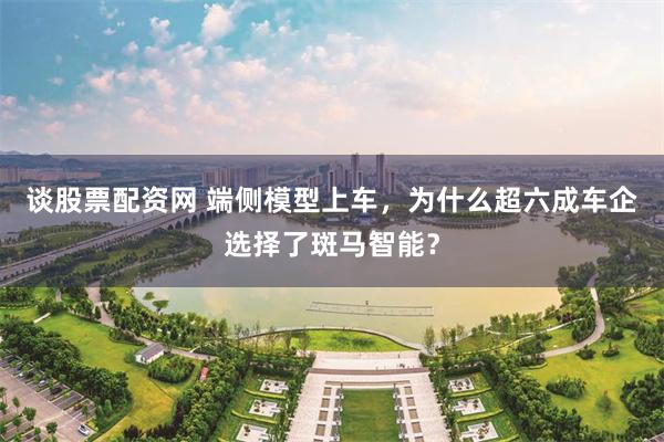 谈股票配资网 端侧模型上车,为什么超六成车企选择了斑马智能?