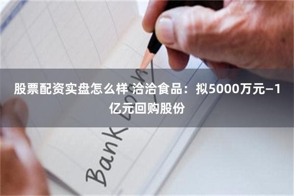 股票配资实盘怎么样 洽洽食品:拟5000万元—1亿元回购股份