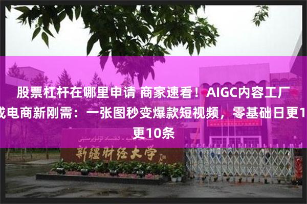 股票杠杆在哪里申请 商家速看！AIGC内容工厂已成电商新刚需：一张图秒变爆款短视频，零基础日更10条