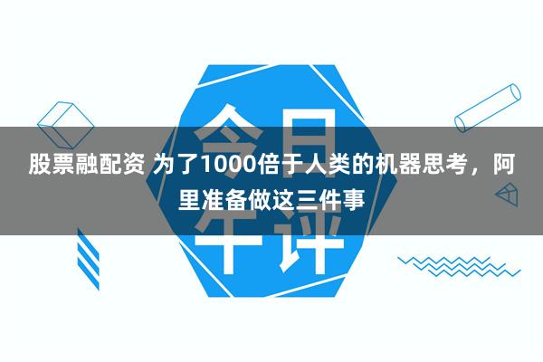股票融配资 为了1000倍于人类的机器思考,阿里准备做这三件事
