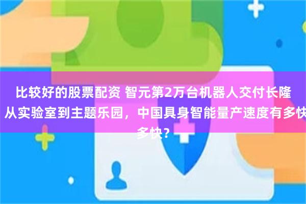 比较好的股票配资 智元第2万台机器人交付长隆：从实验室到主题乐园，中国具身智能量产速度有多快？