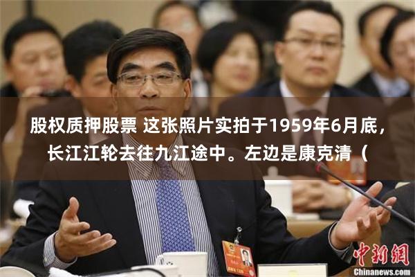股权质押股票 这张照片实拍于1959年6月底，长江江轮去往九江途中。左边是康克清（