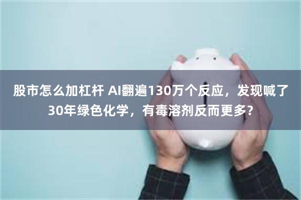 股市怎么加杠杆 AI翻遍130万个反应，发现喊了30年绿色化学，有毒溶剂反而更多？