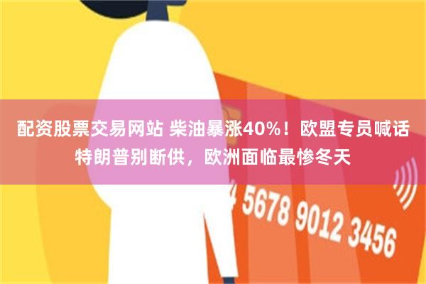 配资股票交易网站 柴油暴涨40%！欧盟专员喊话特朗普别断供，欧洲面临最惨冬天
