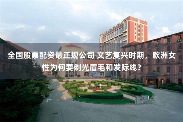 全国股票配资最正规公司 文艺复兴时期,欧洲女性为何要剃光眉毛和发际线?