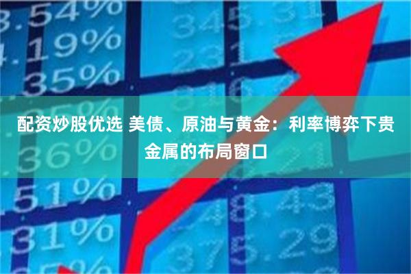 配资炒股优选 美债、原油与黄金：利率博弈下贵金属的布局窗口