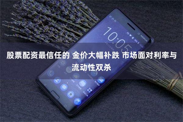 股票配资最信任的 金价大幅补跌 市场面对利率与流动性双杀