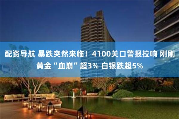 配资导航 暴跌突然来临！4100关口警报拉响 刚刚黄金“血崩”超3% 白银跌超5%