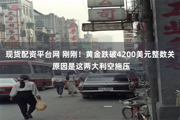 现货配资平台网 刚刚！黄金跌破4200美元整数关 原因是这两大利空施压