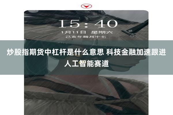 炒股指期货中杠杆是什么意思 科技金融加速跟进人工智能赛道
