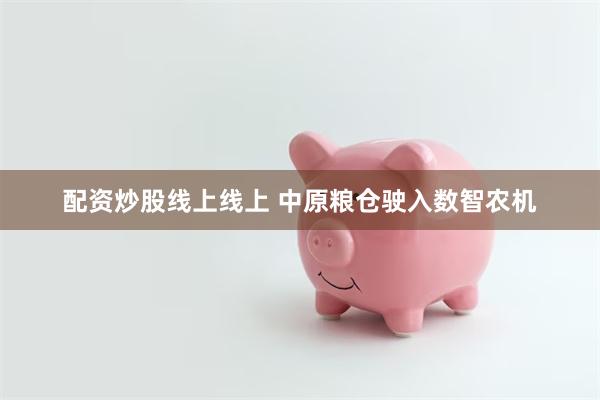 配资炒股线上线上 中原粮仓驶入数智农机