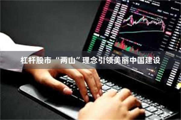 杠杆股市 “两山”理念引领美丽中国建设